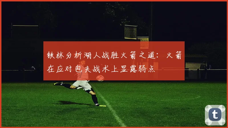 铁林分析湖人战胜火箭之道：火箭在应对包夹战术上显露弱点
