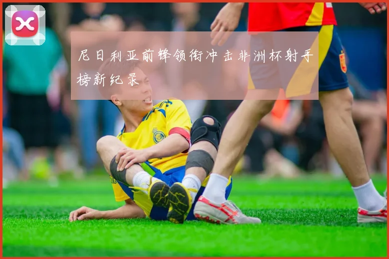 尼日利亚前锋领衔冲击非洲杯射手榜新纪录