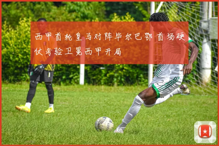 西甲首轮皇马对阵毕尔巴鄂 首场硬仗考验卫冕西甲开局