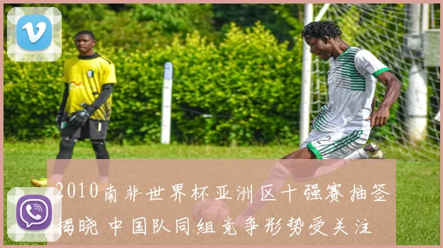 2010南非世界杯亚洲区十强赛抽签揭晓 中国队同组竞争形势受关注