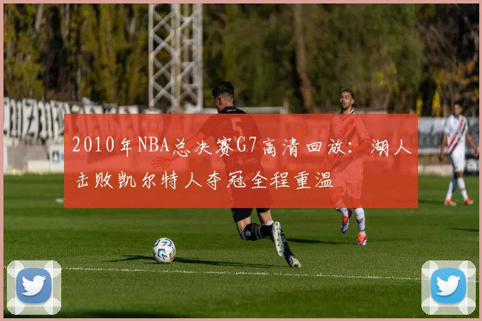 2010年NBA总决赛G7高清回放：湖人击败凯尔特人夺冠全程重温