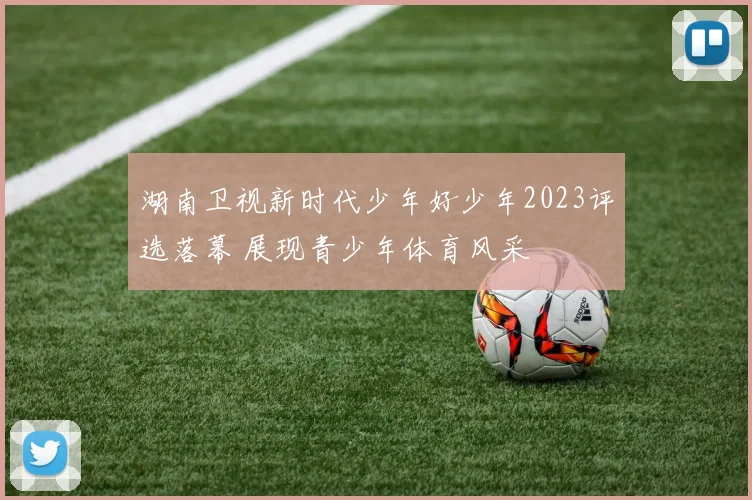 湖南卫视新时代少年好少年2023评选落幕 展现青少年体育风采