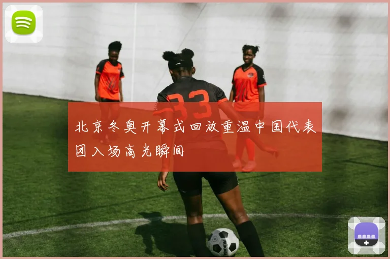 北京冬奥开幕式回放重温中国代表团入场高光瞬间