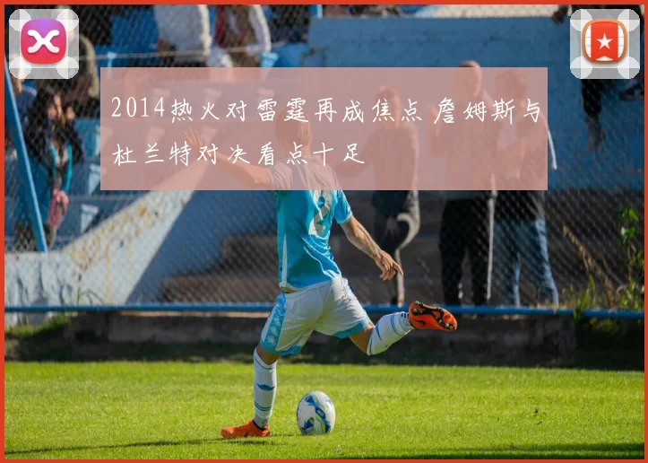 2014热火对雷霆再成焦点 詹姆斯与杜兰特对决看点十足