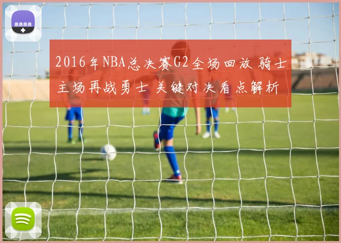 2016年NBA总决赛G2全场回放 骑士主场再战勇士 关键对决看点解析
