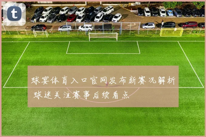 球宴体育入口官网发布新赛况解析 球迷关注赛事后续看点