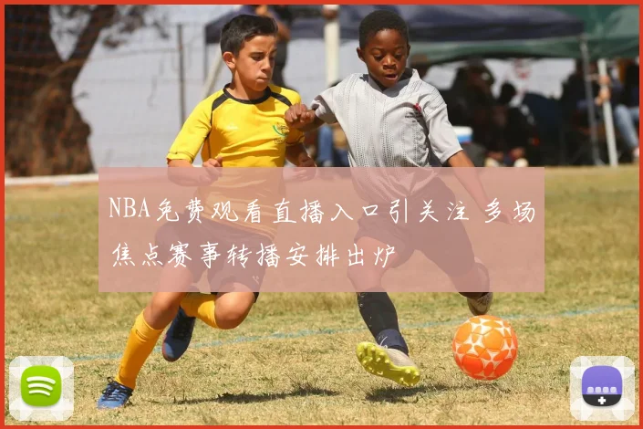 NBA免费观看直播入口引关注 多场焦点赛事转播安排出炉