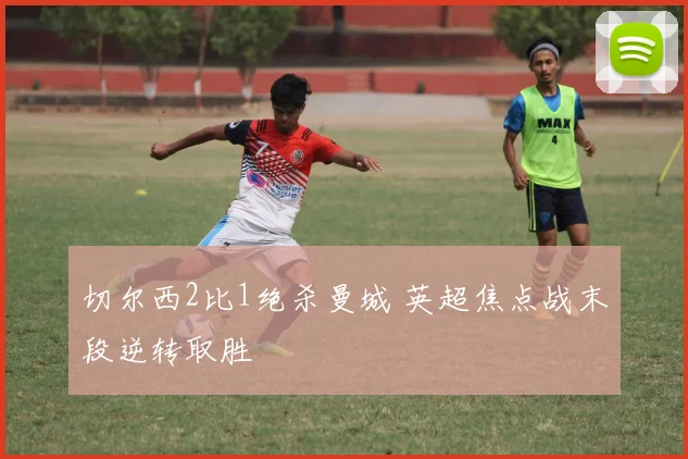 切尔西2比1绝杀曼城 英超焦点战末段逆转取胜