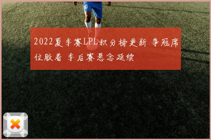 2022夏季赛LPL积分榜更新 争冠席位胶着 季后赛悬念延续