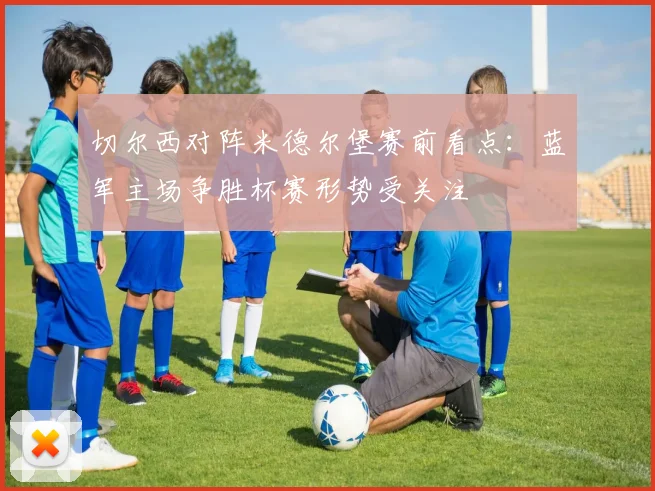 切尔西对阵米德尔堡赛前看点：蓝军主场争胜杯赛形势受关注