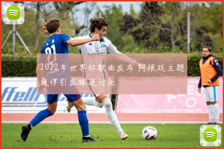 2022年世界杯歌曲发布 阿根廷主题旋律引发球迷讨论