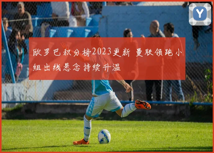 欧罗巴积分榜2023更新 曼联领跑小组出线悬念持续升温