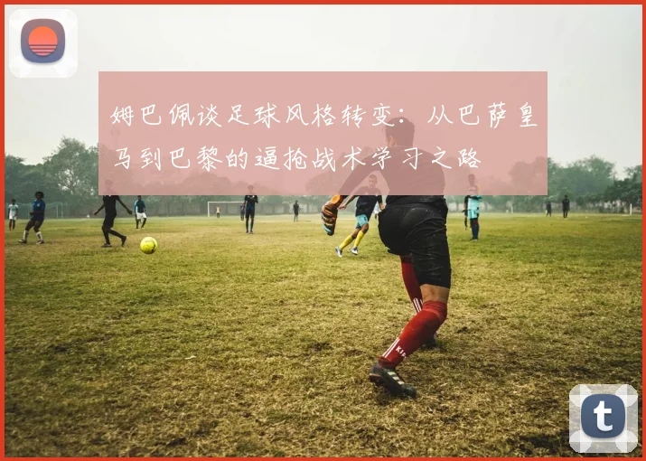 姆巴佩谈足球风格转变：从巴萨皇马到巴黎的逼抢战术学习之路