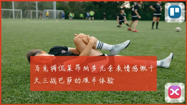 马竞调侃莱昂纳多无奈表情感慨十天三战巴萨的艰辛体验