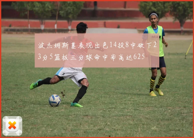 波杰姆斯基表现出色14投8中砍下23分5篮板三分球命中率高达625