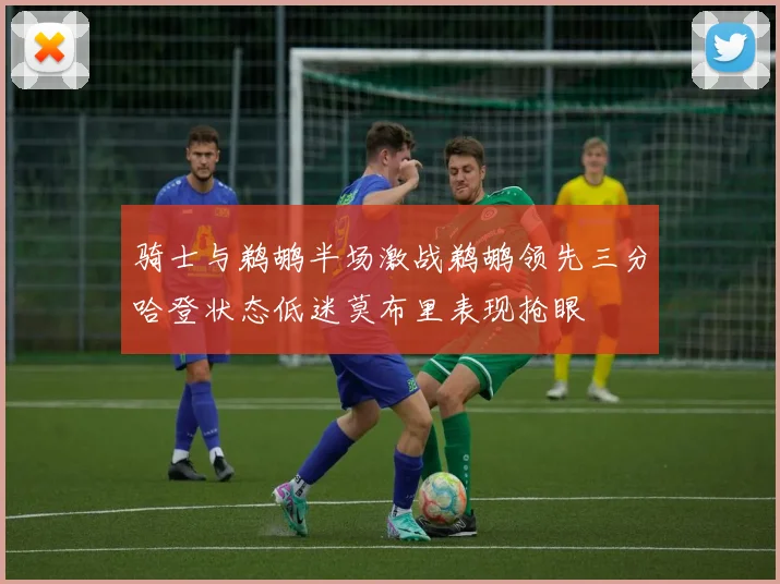 骑士与鹈鹕半场激战鹈鹕领先三分哈登状态低迷莫布里表现抢眼