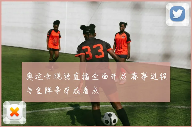 奥运会现场直播全面开启 赛事进程与金牌争夺成看点