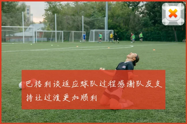 巴格利谈适应球队过程感谢队友支持让过渡更加顺利