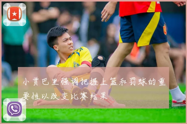 小贾巴里强调把握上篮和罚球的重要性以改变比赛结果