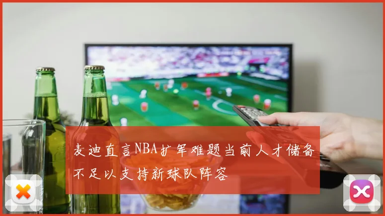 麦迪直言NBA扩军难题当前人才储备不足以支持新球队阵容