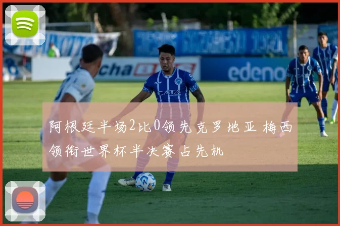 阿根廷半场2比0领先克罗地亚 梅西领衔世界杯半决赛占先机