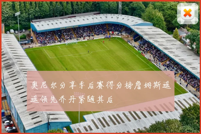 奥尼尔分享季后赛得分榜詹姆斯遥遥领先乔丹紧随其后
