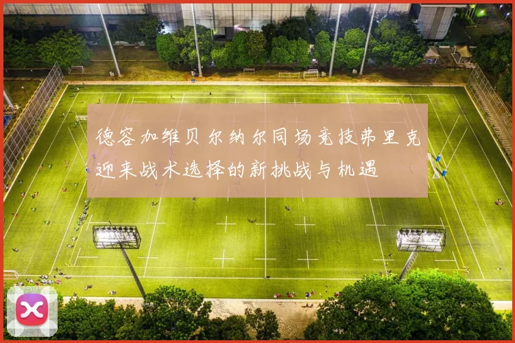 德容加维贝尔纳尔同场竞技弗里克迎来战术选择的新挑战与机遇