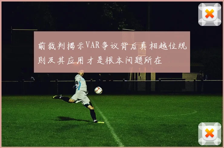 前裁判揭示VAR争议背后真相越位规则及其应用才是根本问题所在