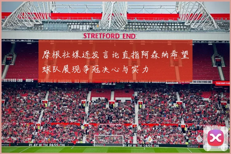 摩根社媒连发言论直指阿森纳希望球队展现争冠决心与实力