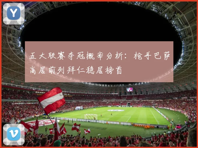 五大联赛夺冠概率分析：枪手巴萨高居前列拜仁稳居榜首