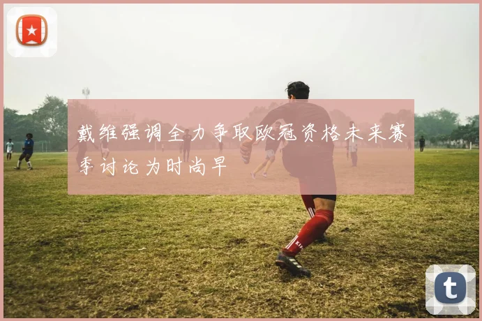 戴维强调全力争取欧冠资格未来赛季讨论为时尚早