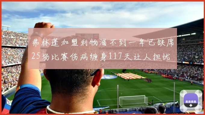弗林蓬加盟利物浦不到一年已缺席25场比赛伤病缠身117天让人担忧