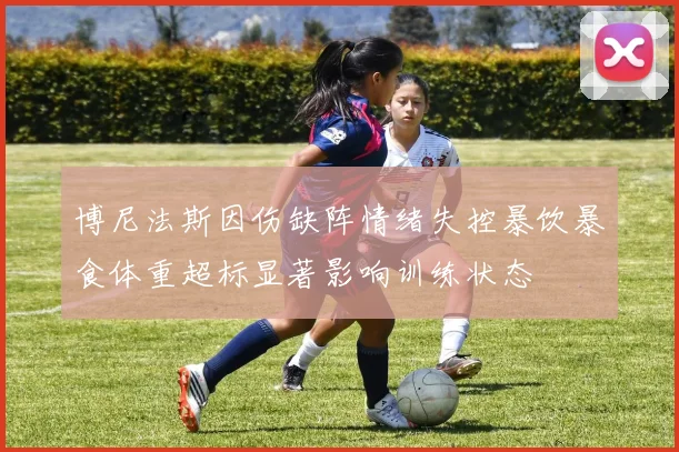 博尼法斯因伤缺阵情绪失控暴饮暴食体重超标显著影响训练状态