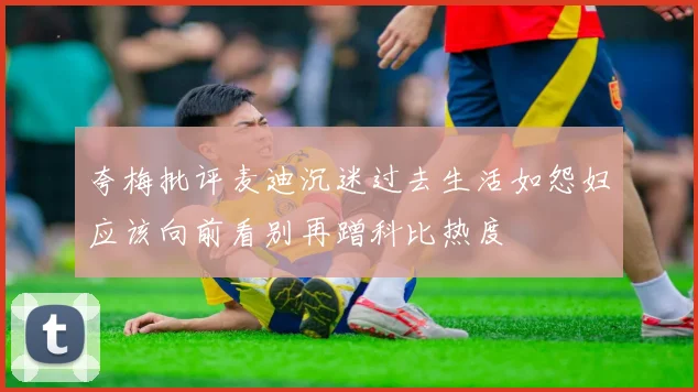 夸梅批评麦迪沉迷过去生活如怨妇应该向前看别再蹭科比热度