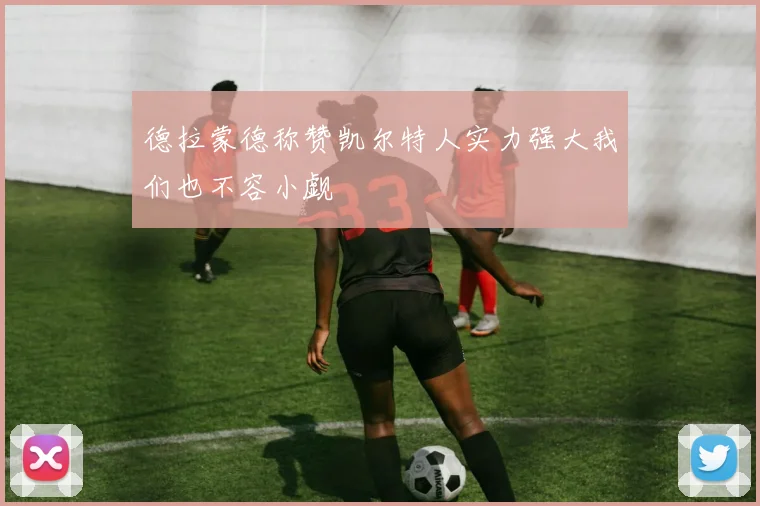 德拉蒙德称赞凯尔特人实力强大我们也不容小觑