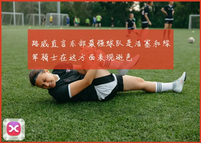 路威直言东部最强球队是活塞和绿军骑士在这方面表现逊色