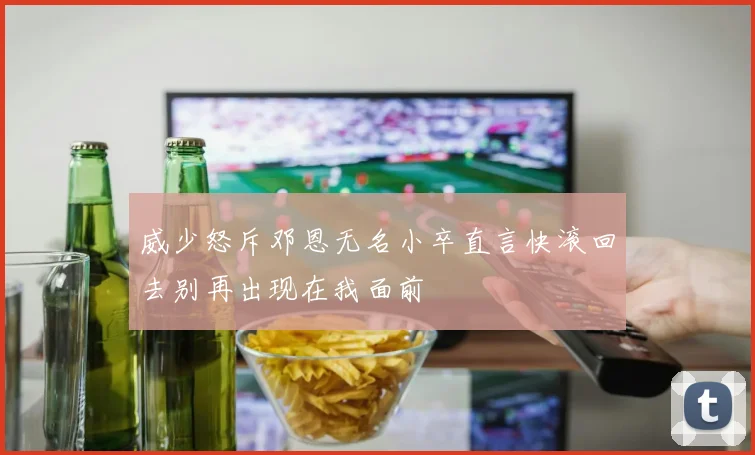 威少怒斥邓恩无名小卒直言快滚回去别再出现在我面前