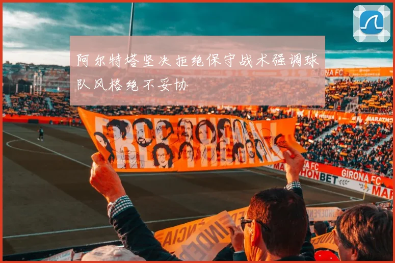 阿尔特塔坚决拒绝保守战术强调球队风格绝不妥协