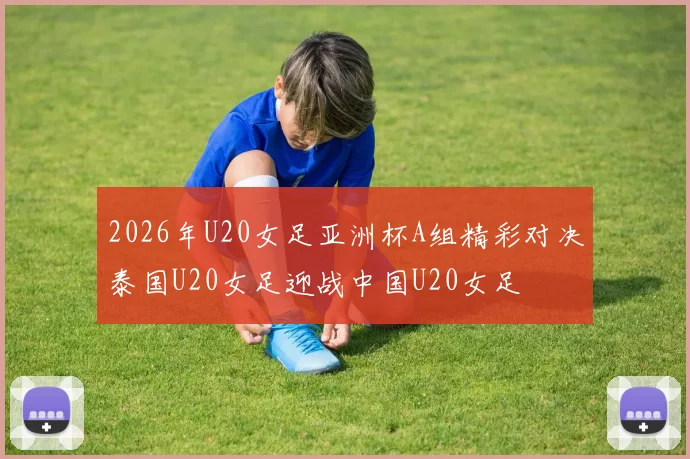 2026年U20女足亚洲杯A组精彩对决泰国U20女足迎战中国U20女足