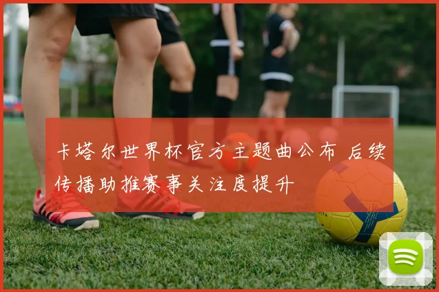 卡塔尔世界杯官方主题曲公布 后续传播助推赛事关注度提升
