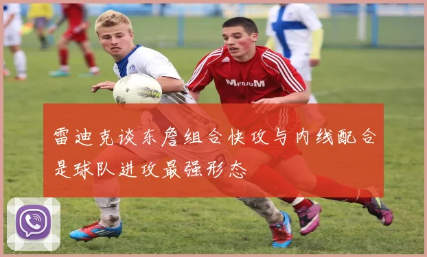 雷迪克谈东詹组合快攻与内线配合是球队进攻最强形态