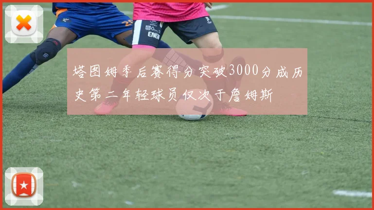 塔图姆季后赛得分突破3000分成历史第二年轻球员仅次于詹姆斯