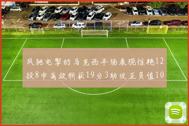 风驰电掣的马克西半场表现惊艳12投8中高效斩获19分3助攻正负值10