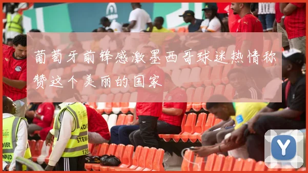 葡萄牙前锋感激墨西哥球迷热情称赞这个美丽的国家
